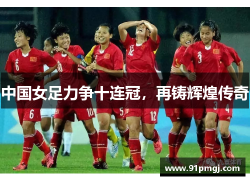 中国女足力争十连冠，再铸辉煌传奇